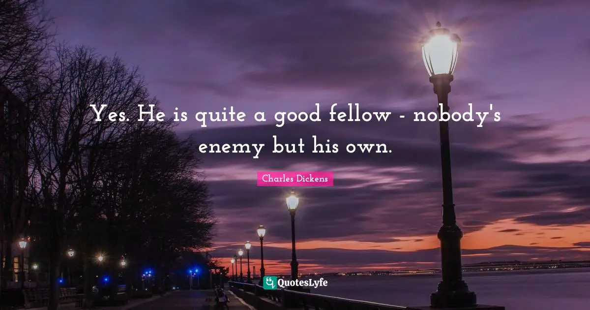 Charles Dickens Quotes: "Yes. He is quite a good fellow - nobody's enemy but his own."