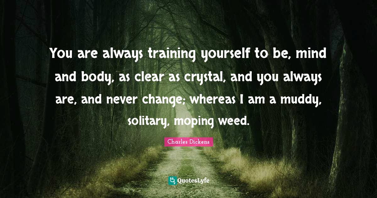 You are always training yourself to be, mind and body, as clear as cry