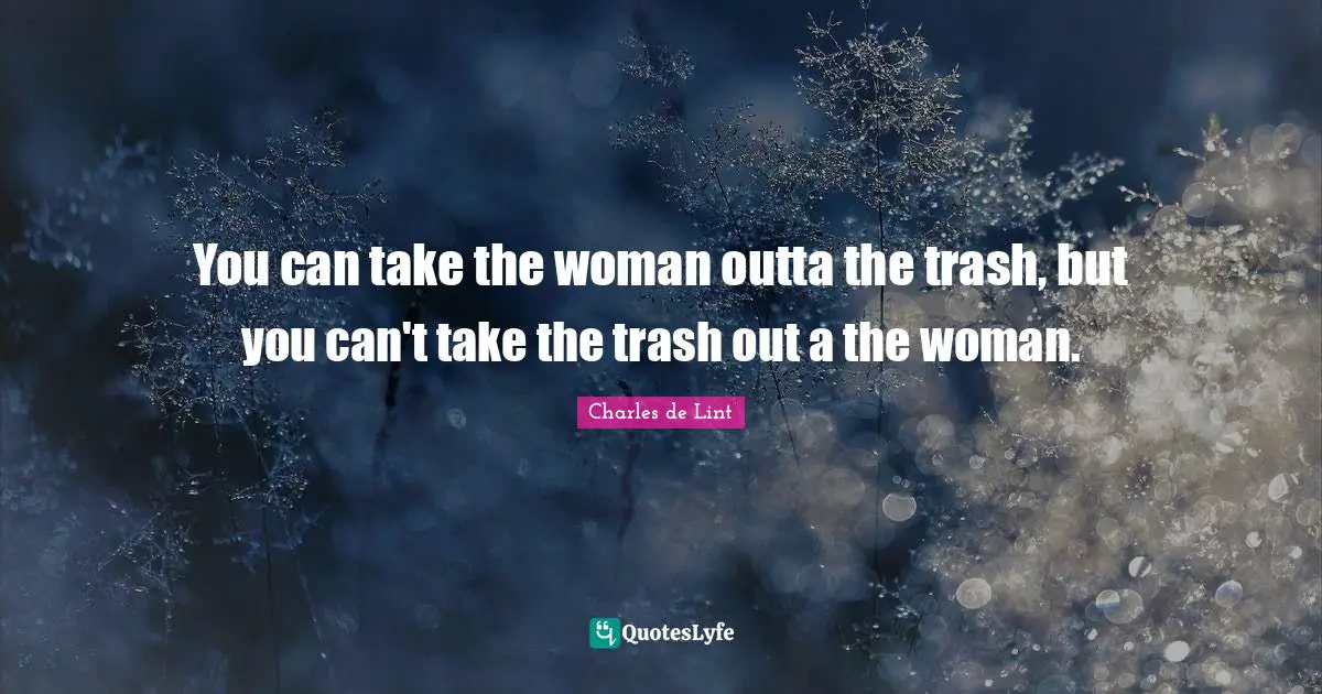 You can take the woman outta the trash, but you can't take the trash out a the woman.