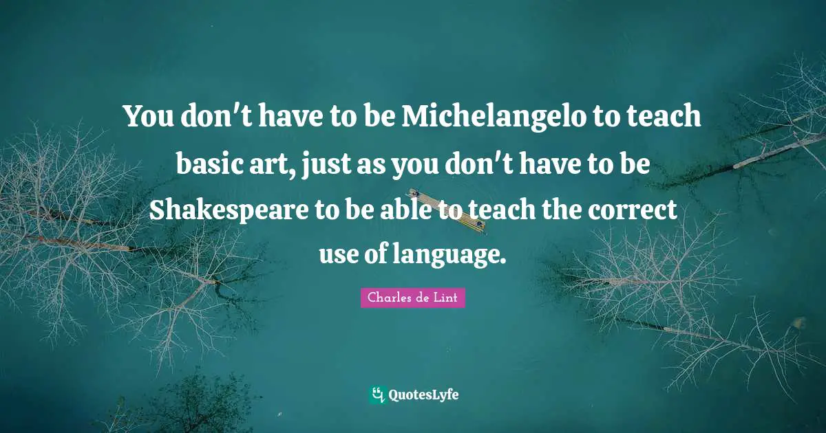 Charles De Lint Quotes: "You don't have to be Michelangelo to teach basic art, just as you don't have to be Shakespeare to be able to teach the correct use of language."