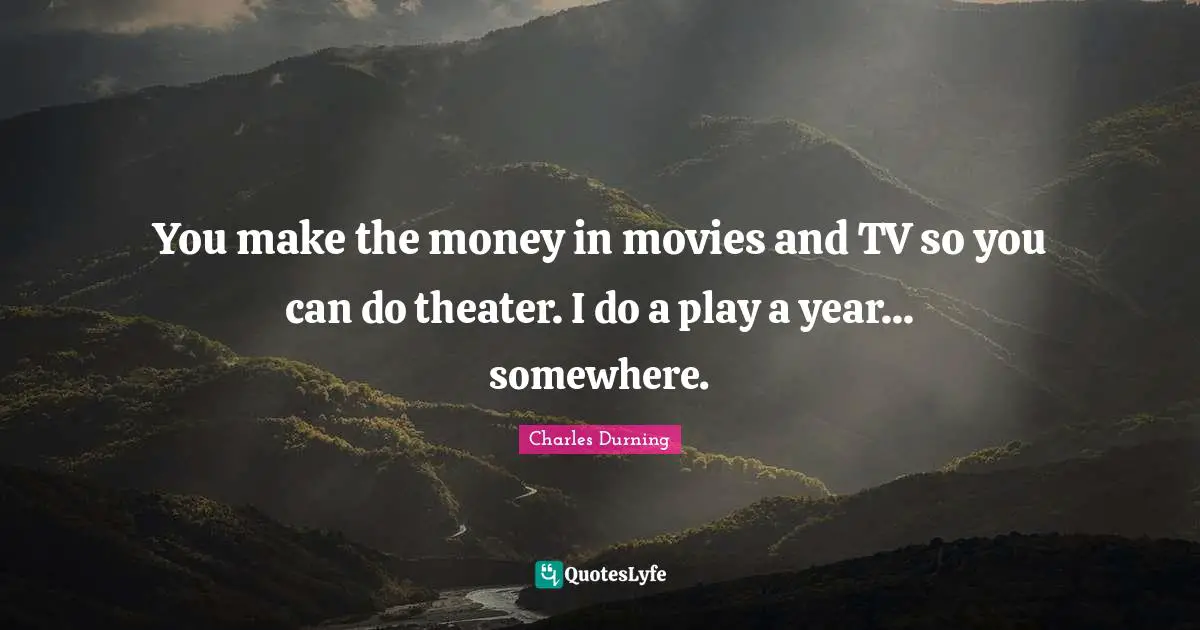 You make the money in movies and TV so you can do theater. I do a play a year... somewhere.