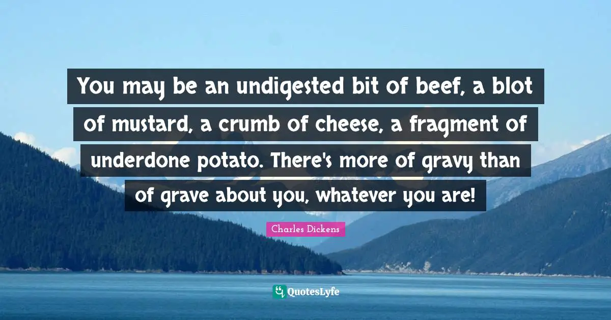 Gravy Quotes: "You may be an undigested bit of beef, a blot of mustard, a crumb of cheese, a fragment of underdone potato. There's more of gravy than of grave about you, whatever you are!"