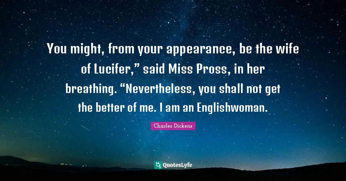 You might, from your appearance, be the wife of Lucifer,” said Miss Pross, in her breathing. “Nevertheless, you shall not get the better of me. I am an Englishwoman.
