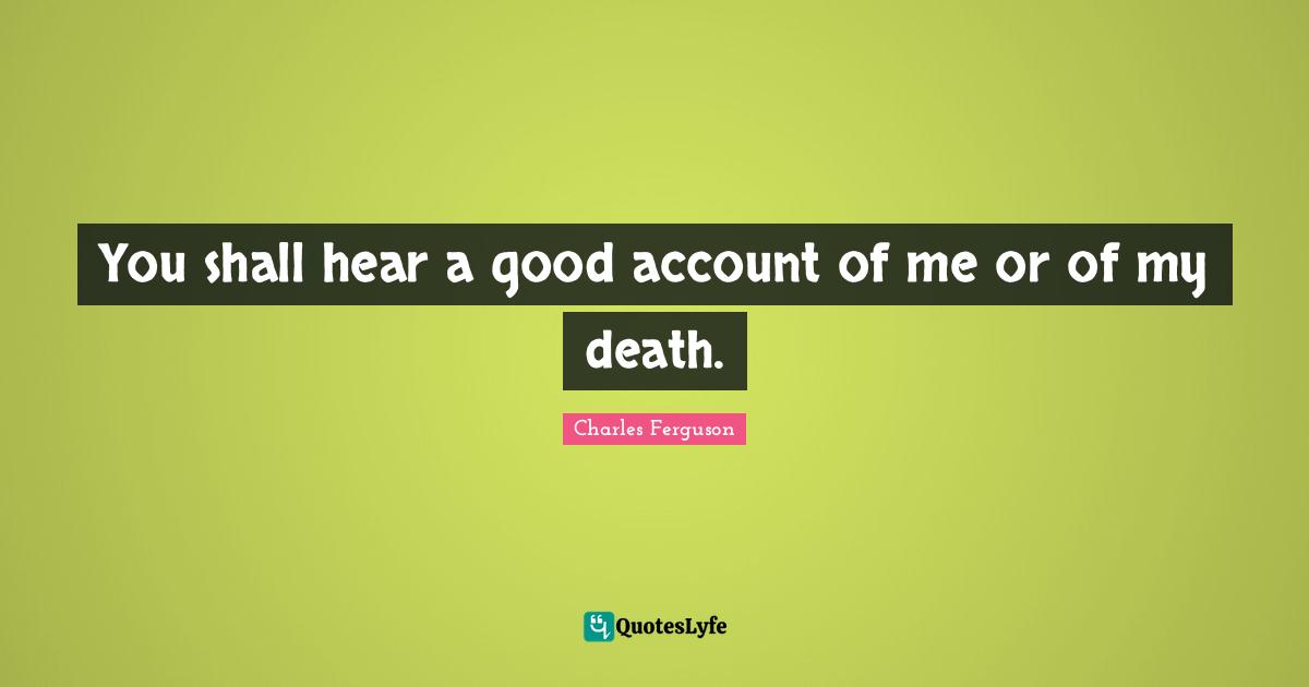 You shall hear a good account of me or of my death.