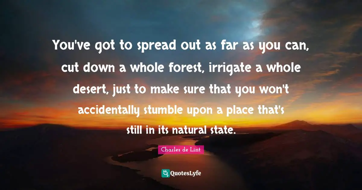 Stumble Quotes: "You've got to spread out as far as you can, cut down a whole forest, irrigate a whole desert, just to make sure that you won't accidentally stumble upon a place that's still in its natural state."