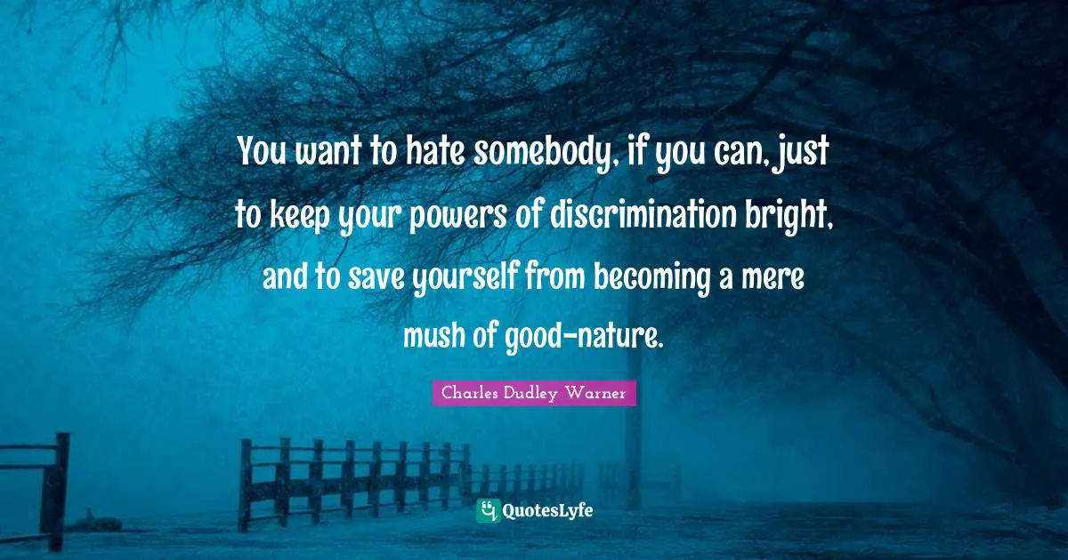 Charles Dudley Warner Quotes: "You want to hate somebody, if you can, just to keep your powers of discrimination bright, and to save yourself from becoming a mere mush of good-nature."