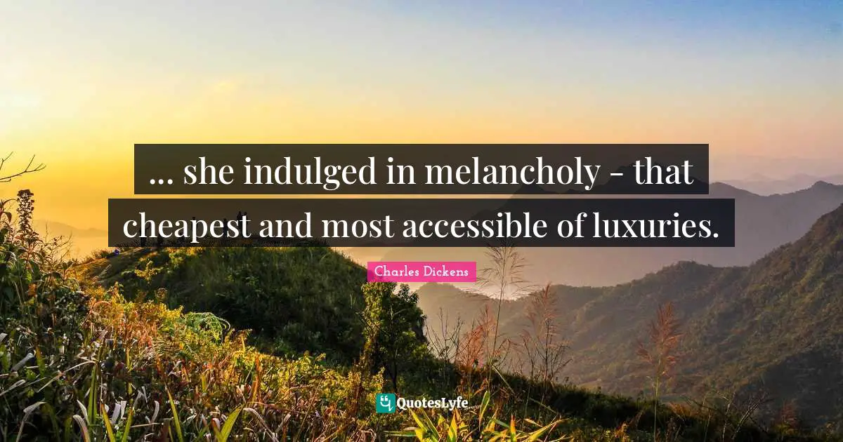 ... she indulged in melancholy - that cheapest and most accessible of luxuries.