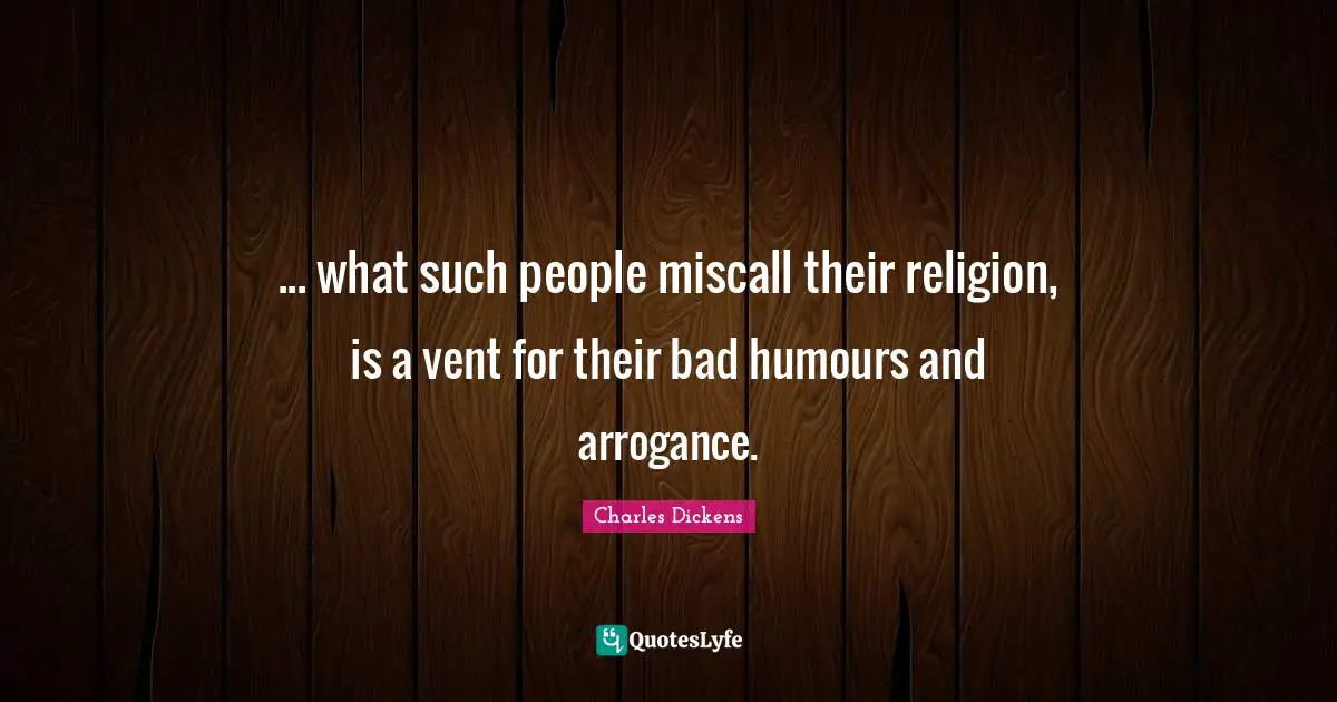 ... what such people miscall their religion, is a vent for their bad humours and arrogance.