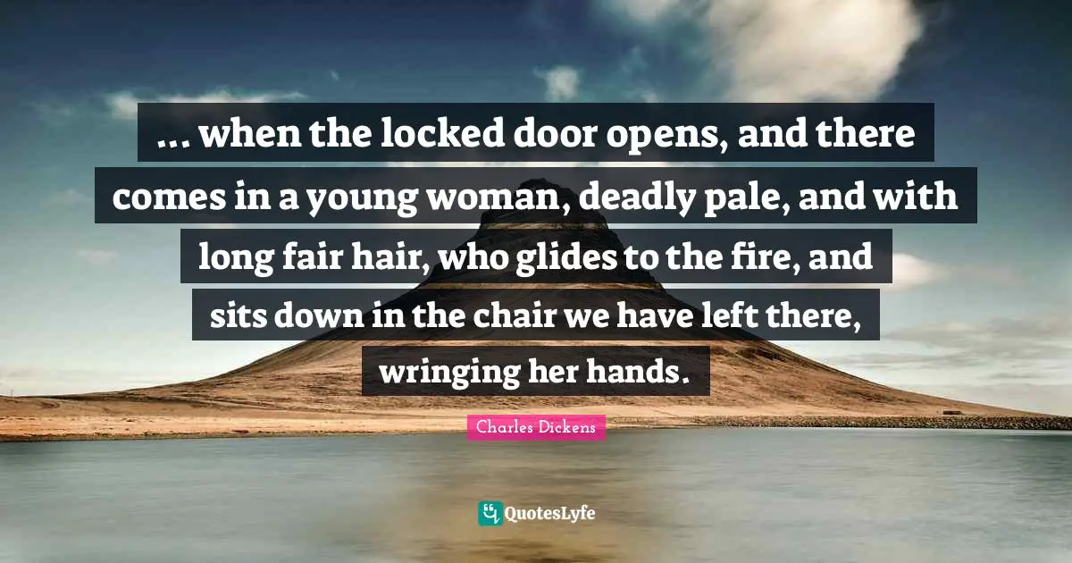 ... when the locked door opens, and there comes in a young woman, deadly pale, and with long fair hair, who glides to the fire, and sits down in the chair we have left there, wringing her hands.