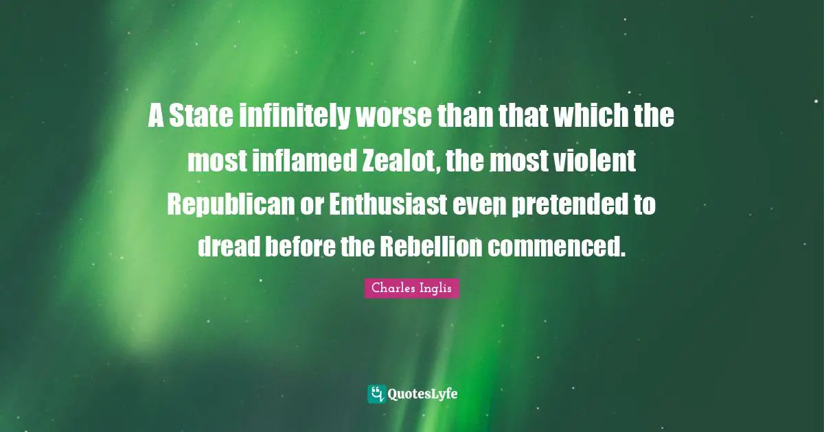 Zealot Quotes: "A State infinitely worse than that which the most inflamed Zealot, the most violent Republican or Enthusiast even pretended to dread before the Rebellion commenced."