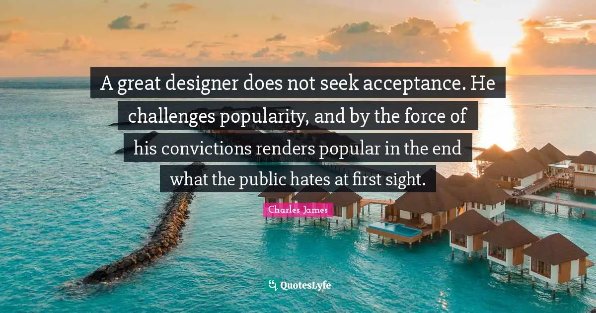 Charles James Quotes: "A great designer does not seek acceptance. He challenges popularity, and by the force of his convictions renders popular in the end what the public hates at first sight."