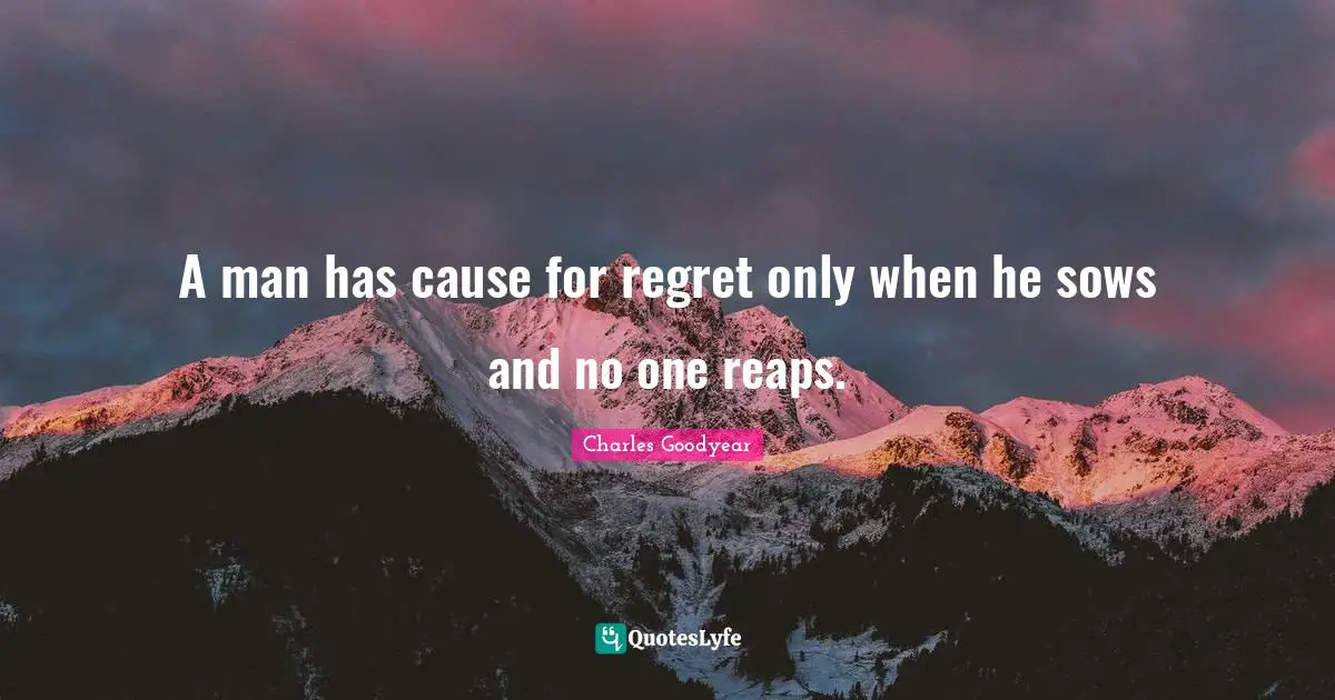 A man has cause for regret only when he sows and no one reaps.