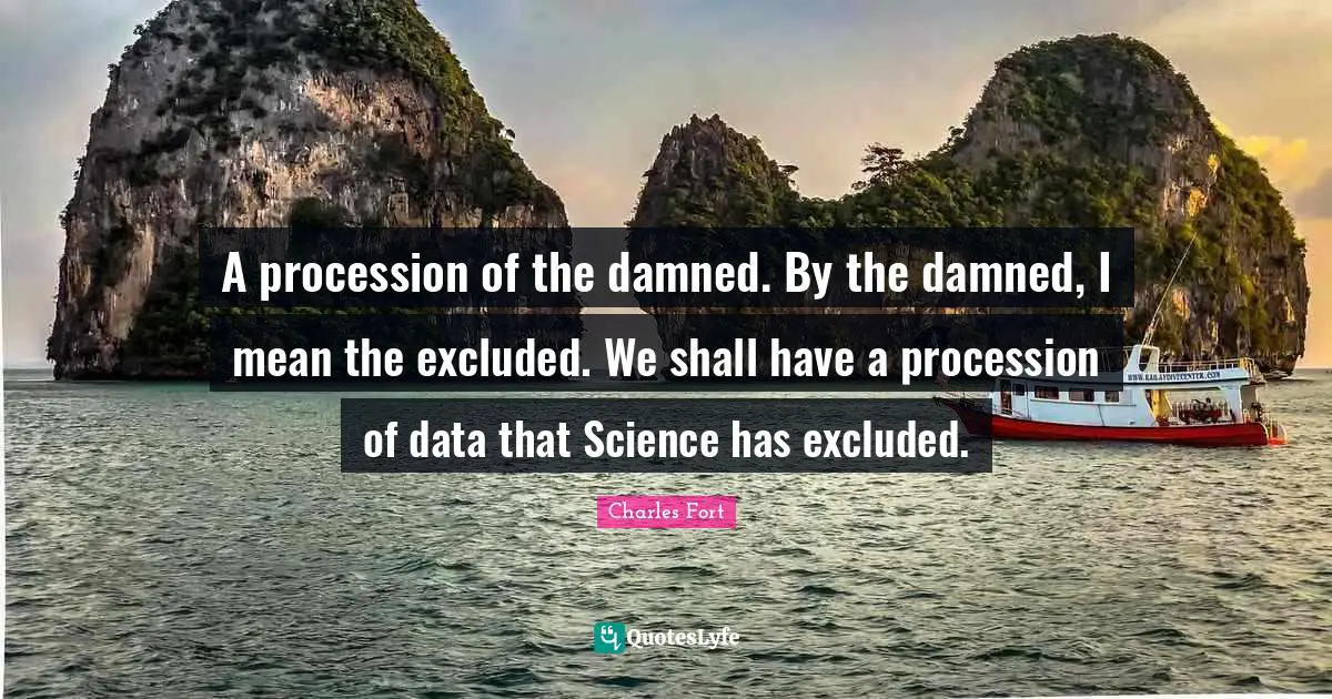 A procession of the damned. By the damned, I mean the excluded. We shall have a procession of data that Science has excluded.
