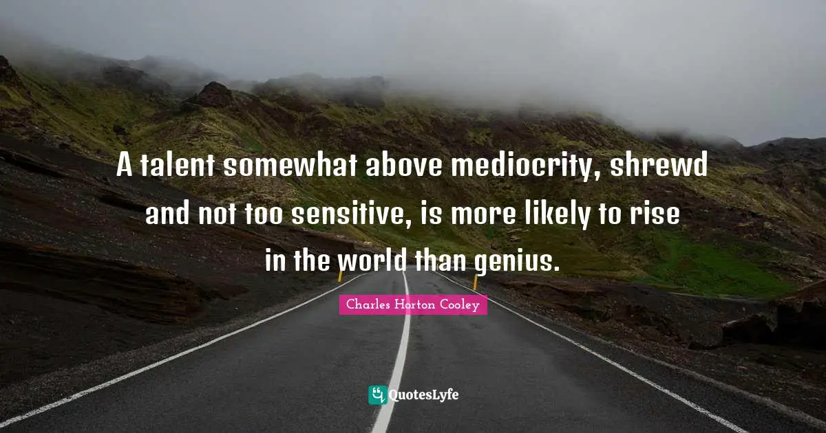 A talent somewhat above mediocrity, shrewd and not too sensitive, is more likely to rise in the world than genius.
