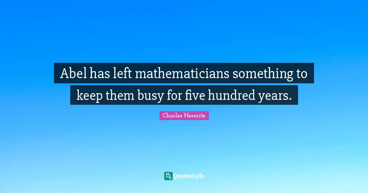 Abel has left mathematicians something to keep them busy for five hundred years.