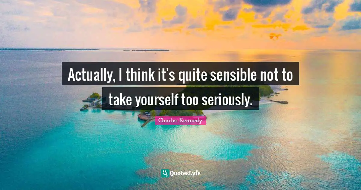 Actually, I think it's quite sensible not to take yourself too seriously.