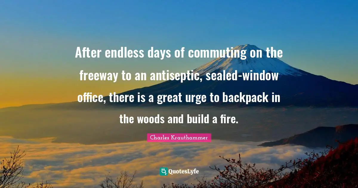 After endless days of commuting on the freeway to an antiseptic, sealed-window office, there is a great urge to backpack in the woods and build a fire.