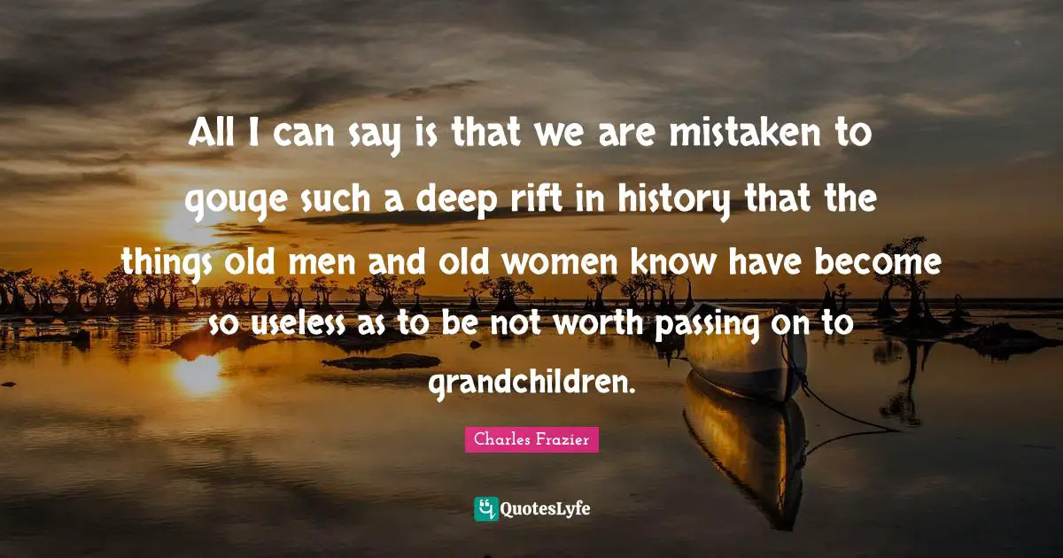 Rift Quotes: "All I can say is that we are mistaken to gouge such a deep rift in history that the things old men and old women know have become so useless as to be not worth passing on to grandchildren."