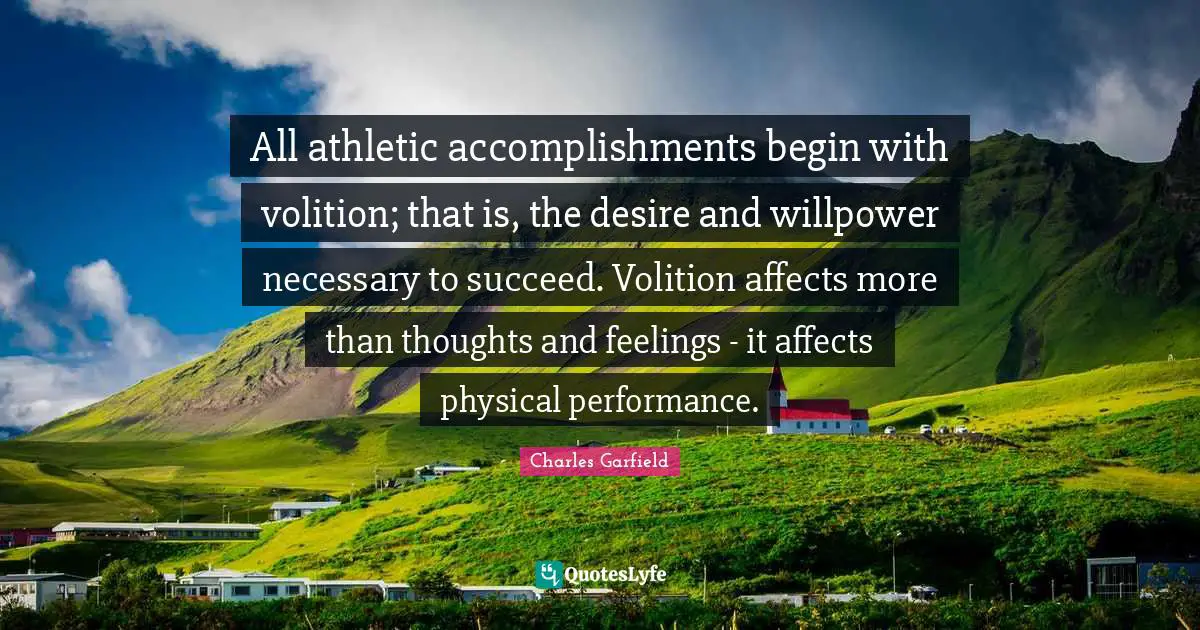 All athletic accomplishments begin with volition; that is, the desire and willpower necessary to succeed. Volition affects more than thoughts and feelings - it affects physical performance.
