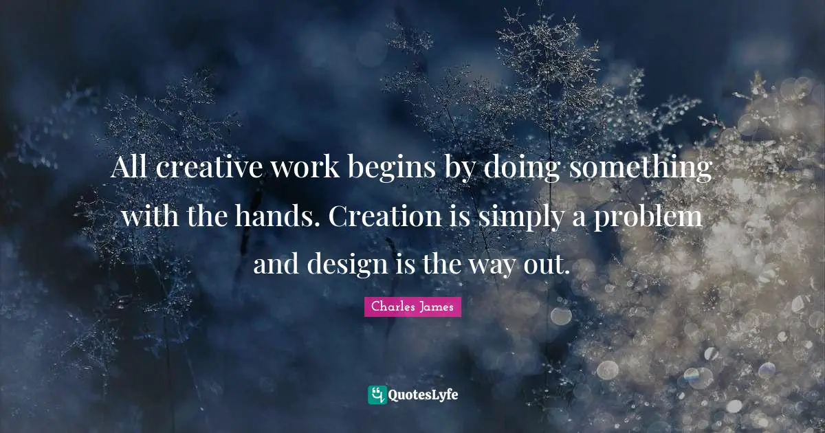 Charles James Quotes: "All creative work begins by doing something with the hands. Creation is simply a problem and design is the way out."