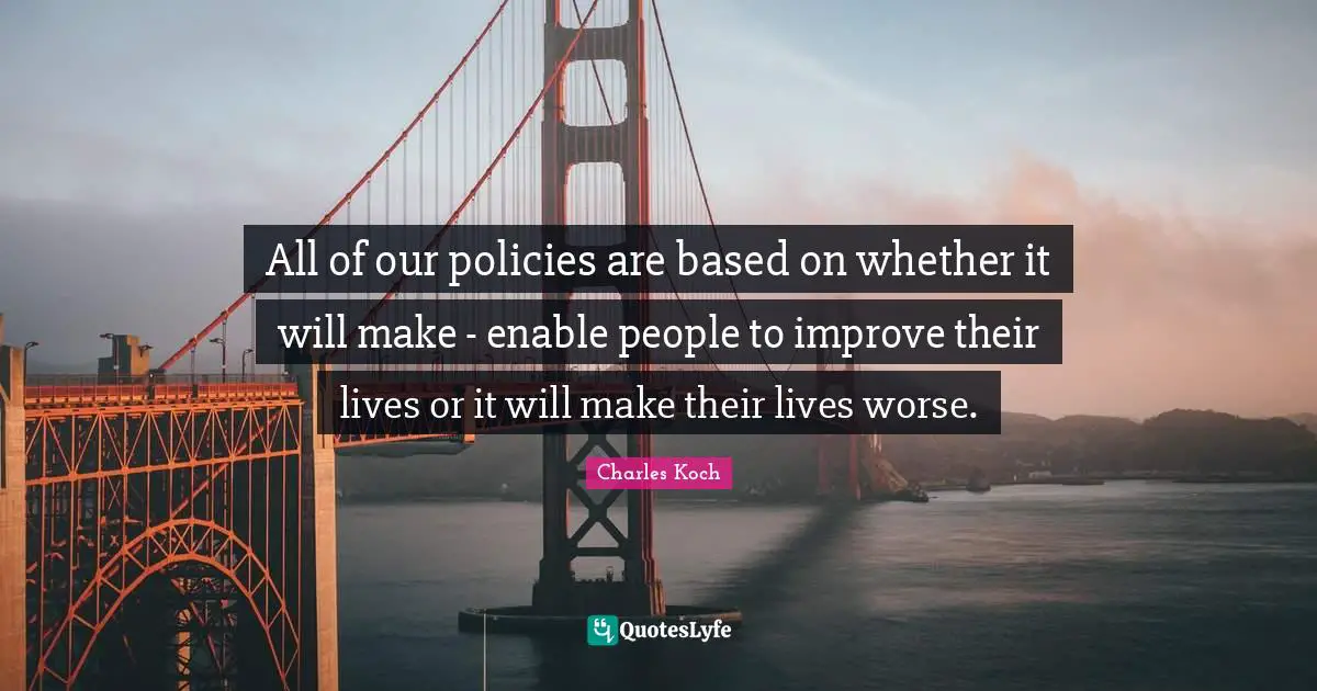 All of our policies are based on whether it will make - enable people to improve their lives or it will make their lives worse.
