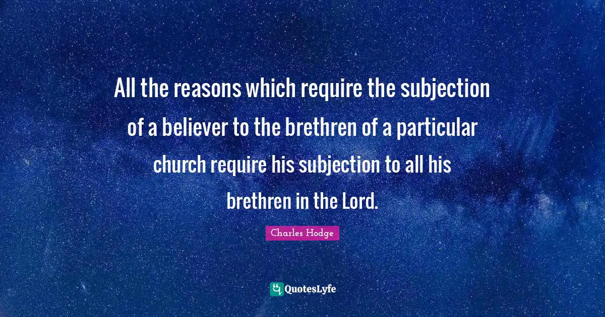 Brethren Quotes: "All the reasons which require the subjection of a believer to the brethren of a particular church require his subjection to all his brethren in the Lord."