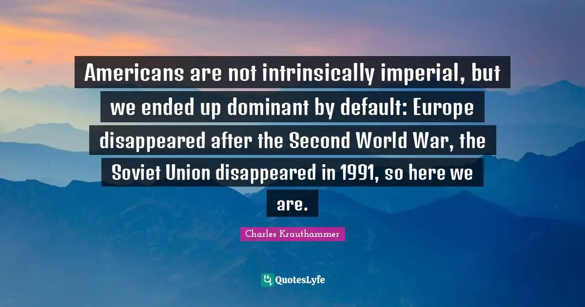 Default Quotes: "Americans are not intrinsically imperial, but we ended up dominant by default: Europe disappeared after the Second World War, the Soviet Union disappeared in 1991, so here we are."