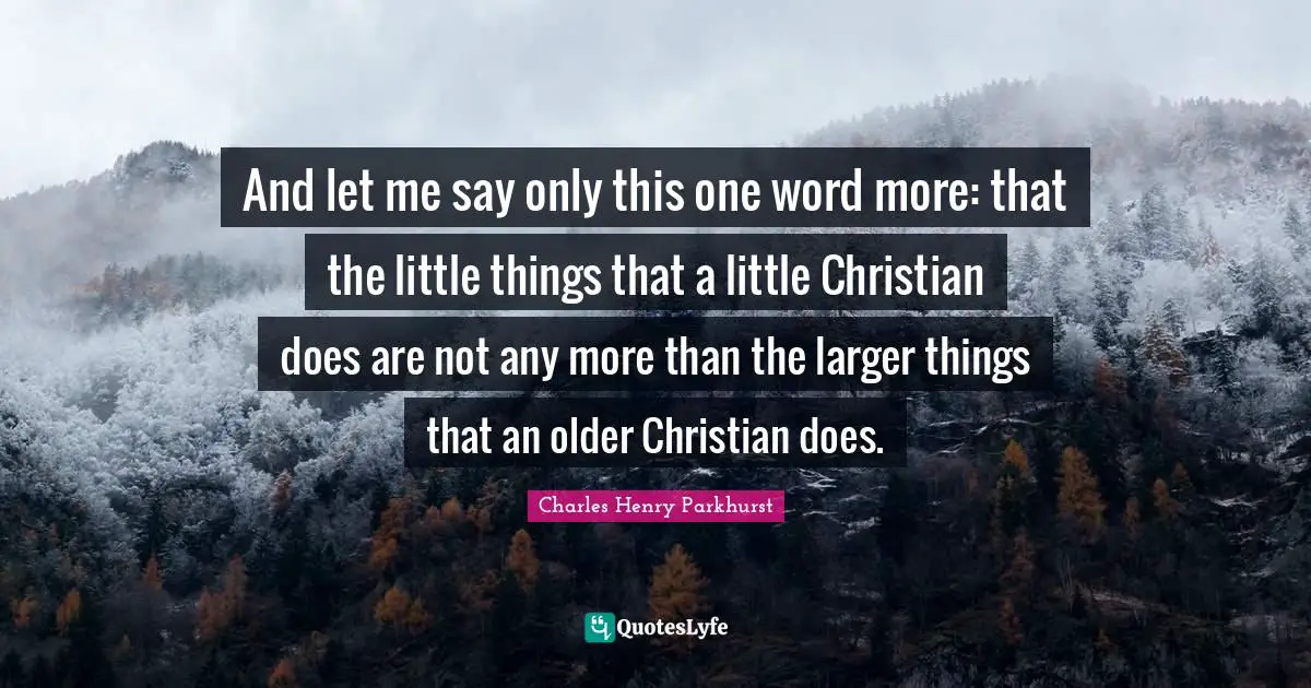 And let me say only this one word more: that the little things that a little Christian does are not any more than the larger things that an older Christian does.
