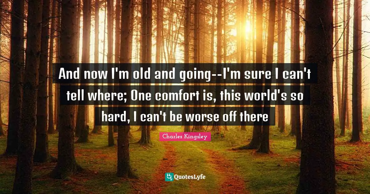 And now I'm old and going--I'm sure I can't tell where; One comfort is, this world's so hard, I can't be worse off there