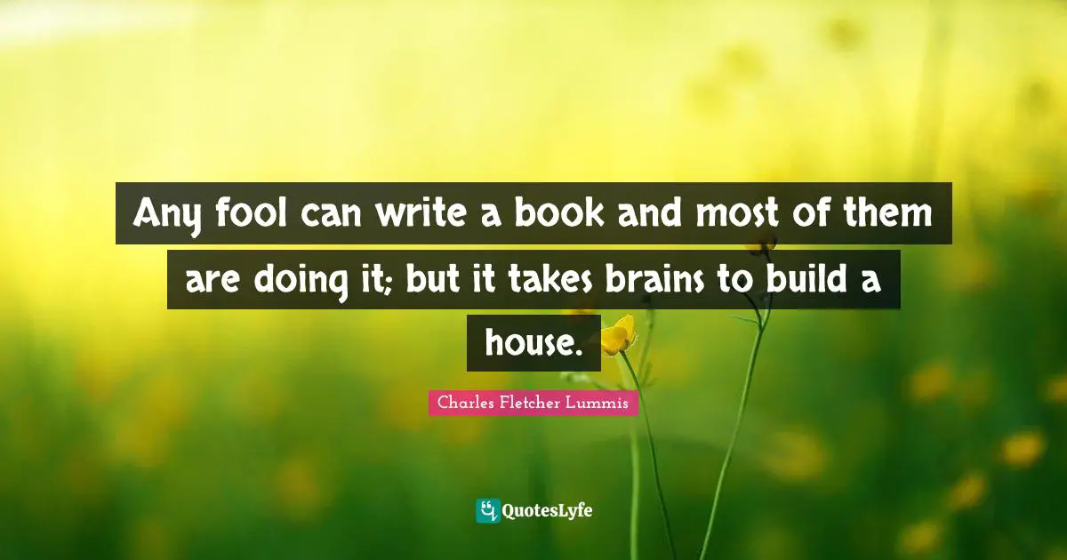 Any fool can write a book and most of them are doing it; but it takes brains to build a house.