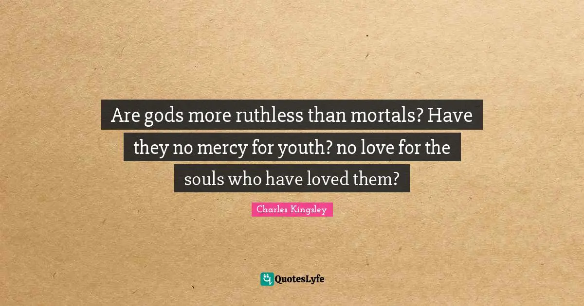 Are gods more ruthless than mortals? Have they no mercy for youth? no love for the souls who have loved them?
