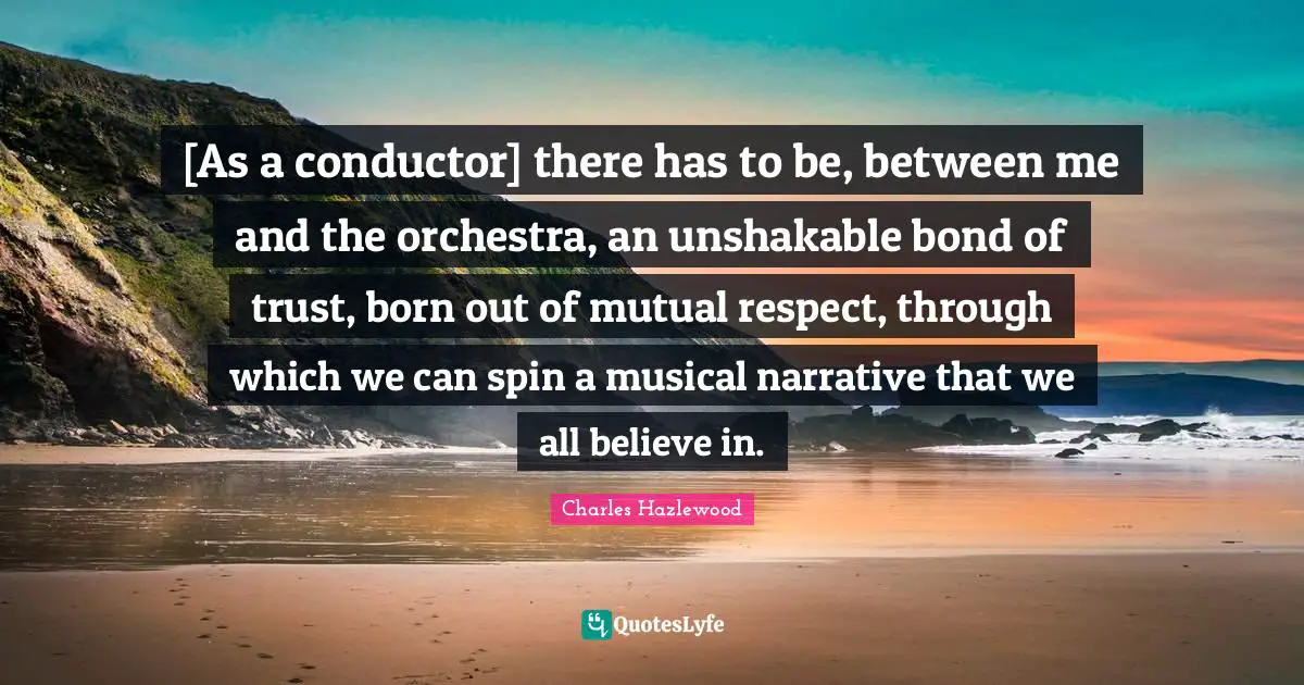 Mutual Respect Quotes: "[As a conductor] there has to be, between me and the orchestra, an unshakable bond of trust, born out of mutual respect, through which we can spin a musical narrative that we all believe in."