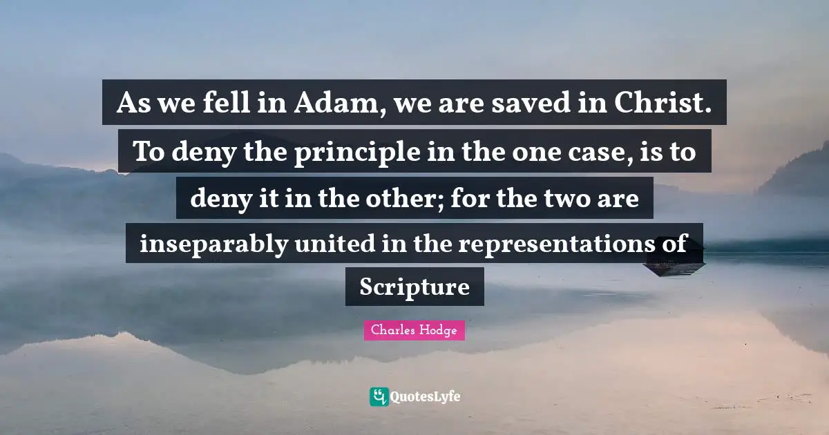 As we fell in Adam, we are saved in Christ. To deny the principle in the one case, is to deny it in the other; for the two are inseparably united in the representations of Scripture