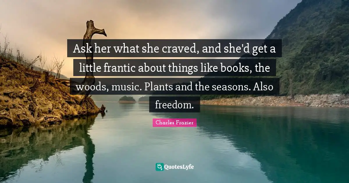 Woods Quotes: "Ask her what she craved, and she'd get a little frantic about things like books, the woods, music. Plants and the seasons. Also freedom."