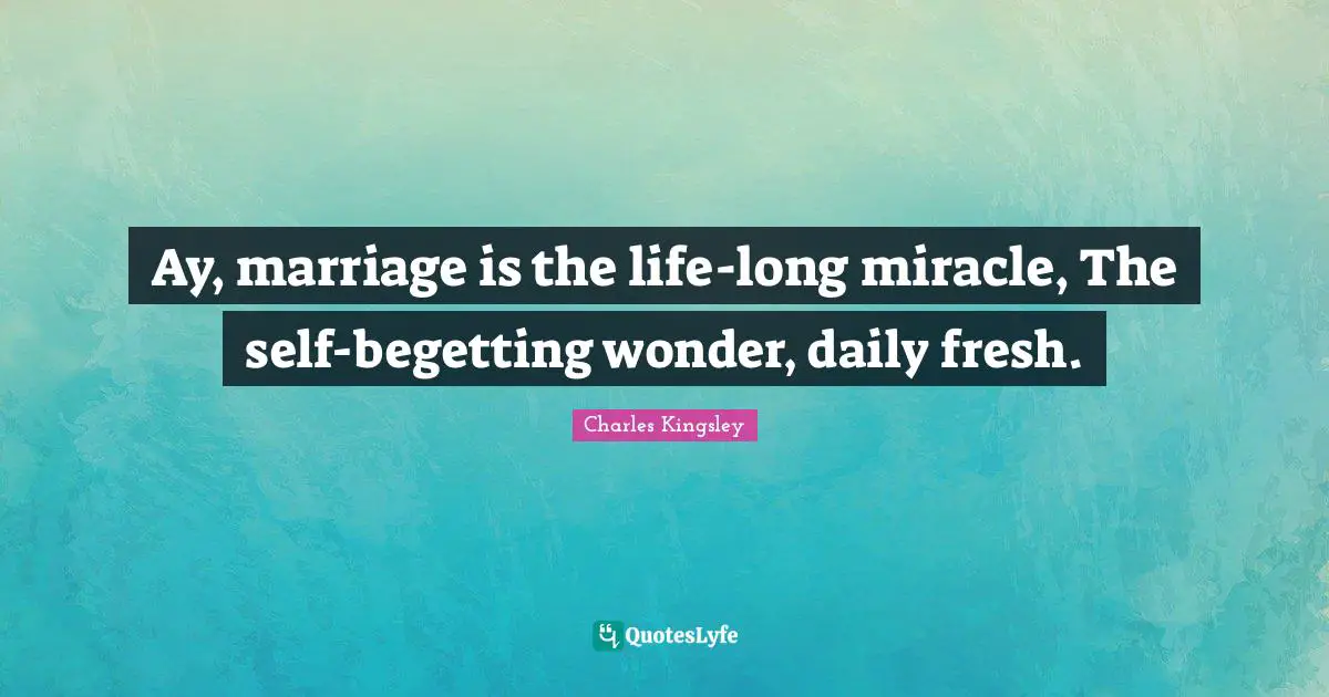Ay, marriage is the life-long miracle, The self-begetting wonder, daily fresh.