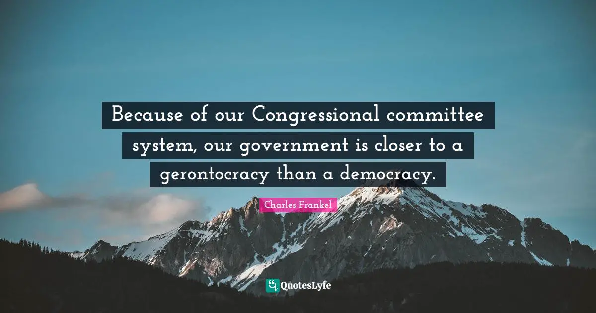 Because of our Congressional committee system, our government is closer to a gerontocracy than a democracy.