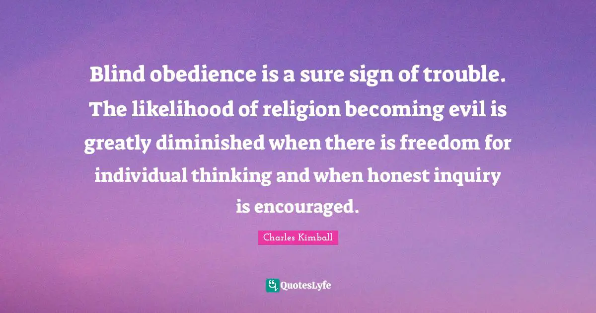 Blind obedience is a sure sign of trouble. The likelihood of religion becoming evil is greatly diminished when there is freedom for individual thinking and when honest inquiry is encouraged.