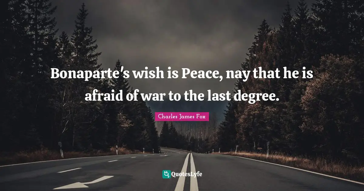 Charles James Quotes: "Bonaparte's wish is Peace, nay that he is afraid of war to the last degree."