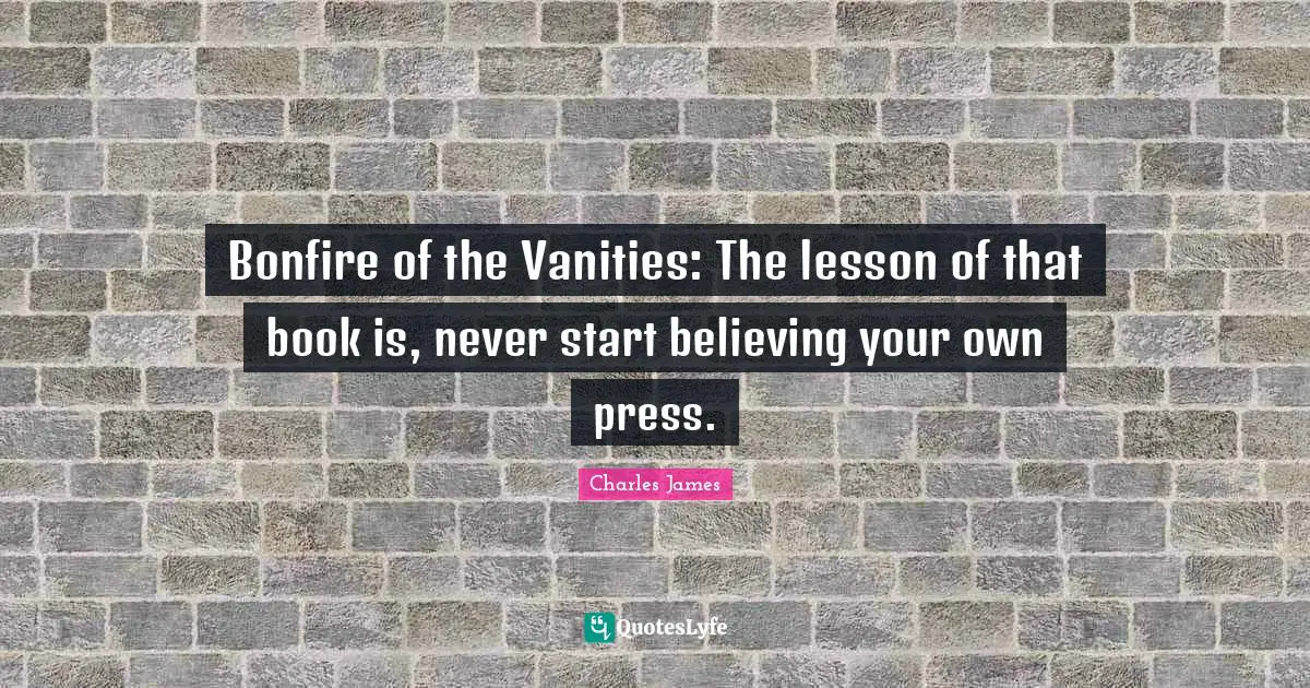 Vanity Quotes: "Bonfire of the Vanities: The lesson of that book is, never start believing your own press."