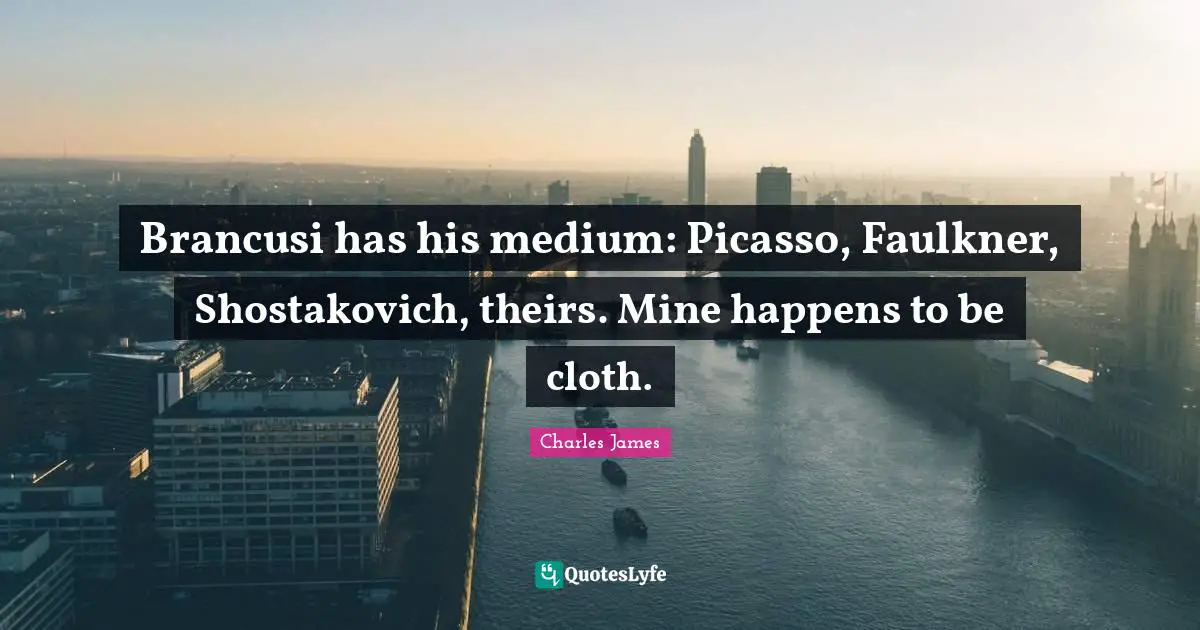 Charles James Quotes: "Brancusi has his medium: Picasso, Faulkner, Shostakovich, theirs. Mine happens to be cloth."