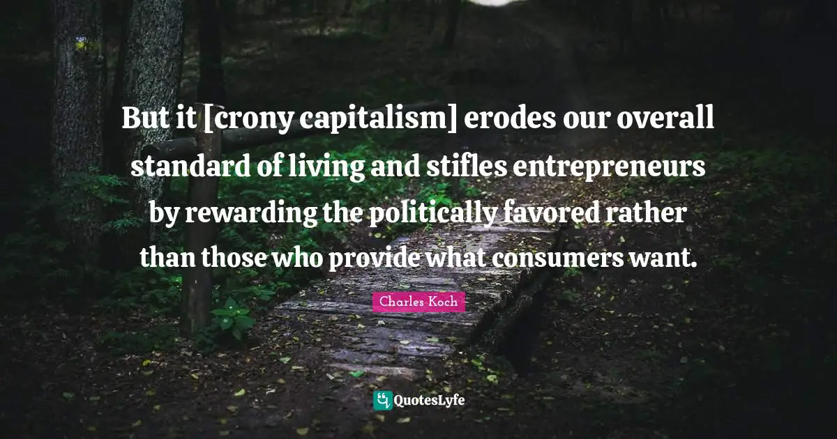 But it [crony capitalism] erodes our overall standard of living and stifles entrepreneurs by rewarding the politically favored rather than those who provide what consumers want.