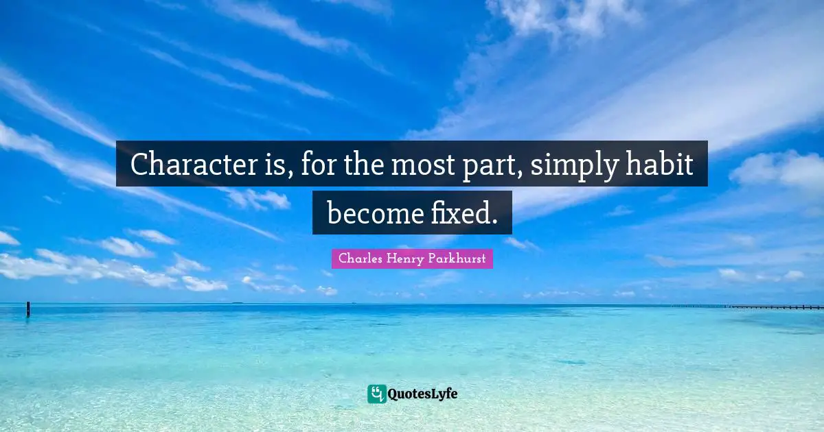 Character is, for the most part, simply habit become fixed.