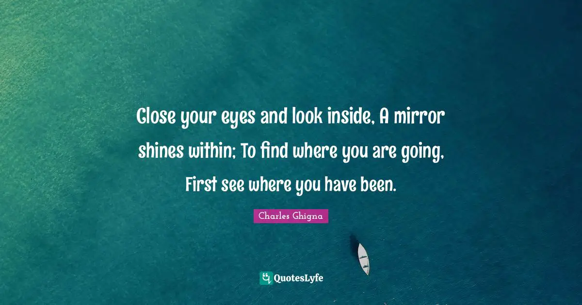 Close your eyes and look inside, A mirror shines within; To find where you are going, First see where you have been.