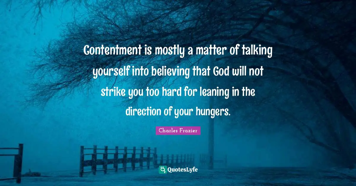 Contentment is mostly a matter of talking yourself into believing that God will not strike you too hard for leaning in the direction of your hungers.