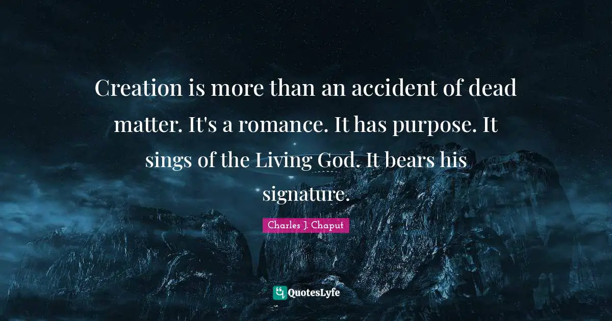 Creation is more than an accident of dead matter. It's a romance. It has purpose. It sings of the Living God. It bears his signature.