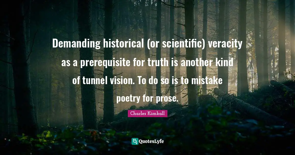 Demanding historical (or scientific) veracity as a prerequisite for truth is another kind of tunnel vision. To do so is to mistake poetry for prose.