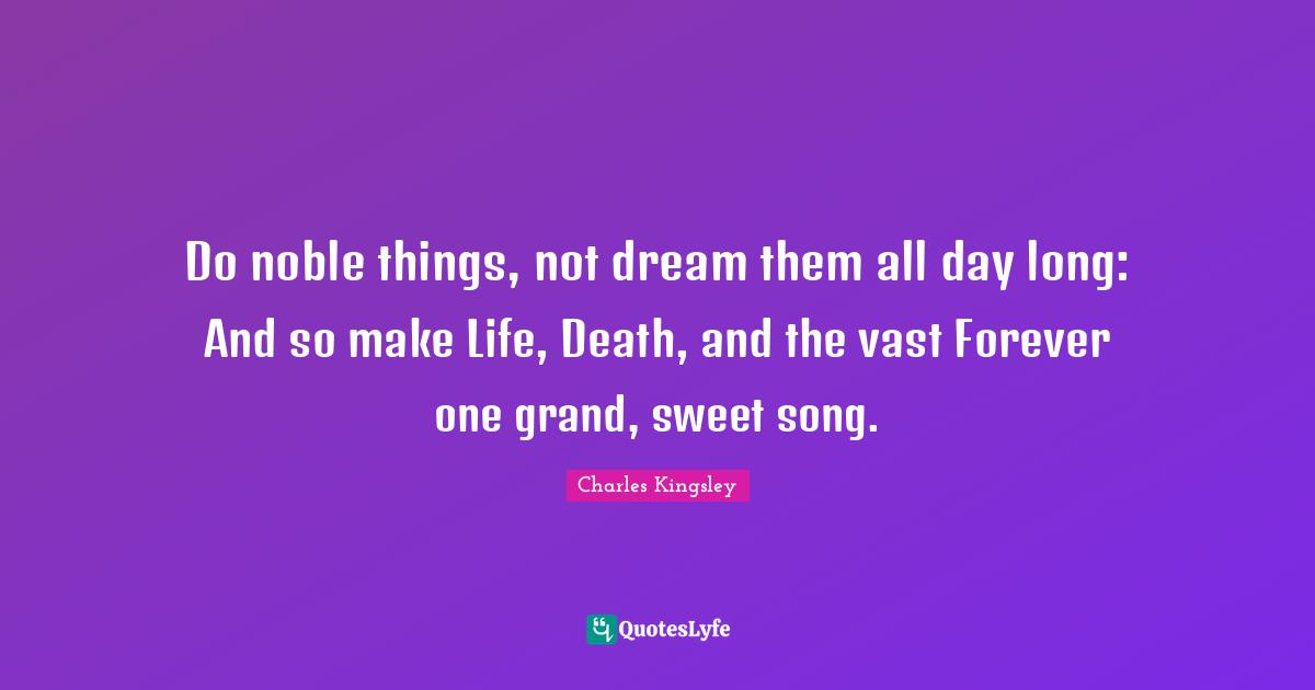 Do noble things, not dream them all day long: And so make Life, Death, and the vast Forever one grand, sweet song.