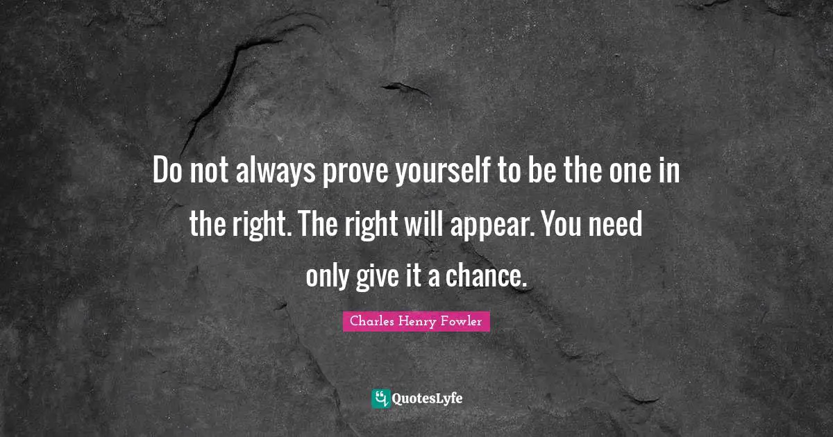 Do not always prove yourself to be the one in the right. The right will appear. You need only give it a chance.