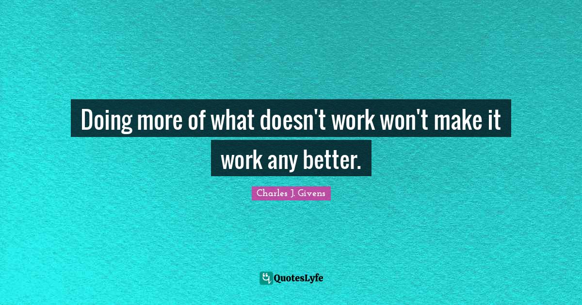 Doing more of what doesn't work won't make it work any better.... Quote