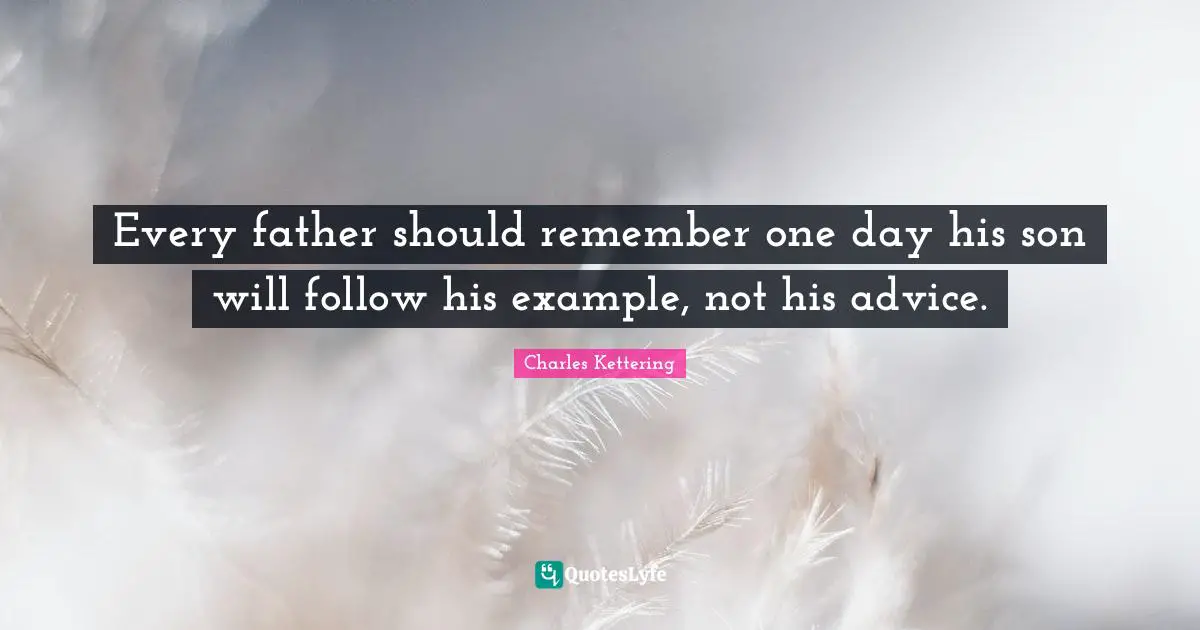 Every father should remember one day his son will follow his example, not his advice.